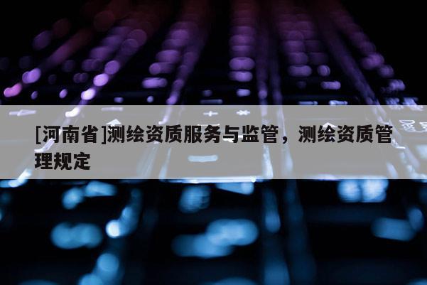 [河南省]測繪資質服務與監管，測繪資質管理規定