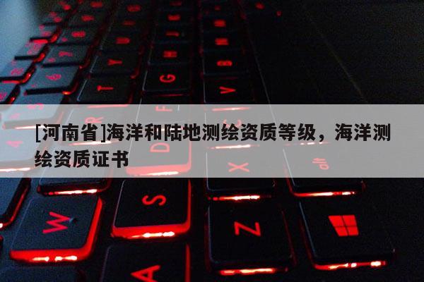 [河南省]海洋和陸地測繪資質等級，海洋測繪資質證書