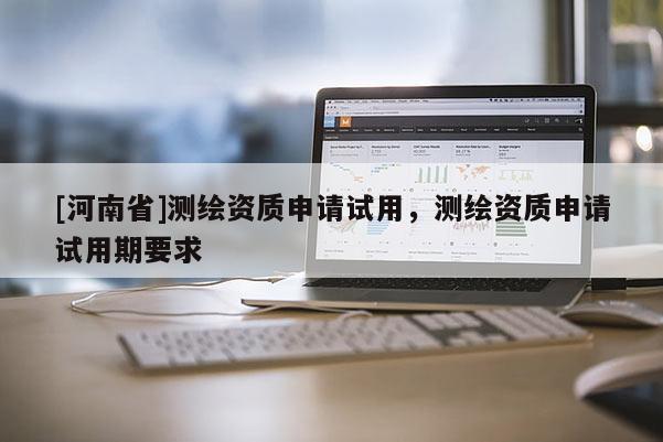 [河南省]測繪資質申請試用，測繪資質申請試用期要求
