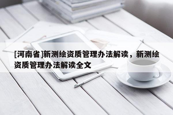 [河南省]新測繪資質管理辦法解讀，新測繪資質管理辦法解讀全文