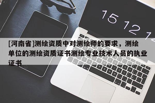 [河南省]測繪資質中對測繪師的要求，測繪單位的測繪資質證書測繪專業技術人員的執業證書