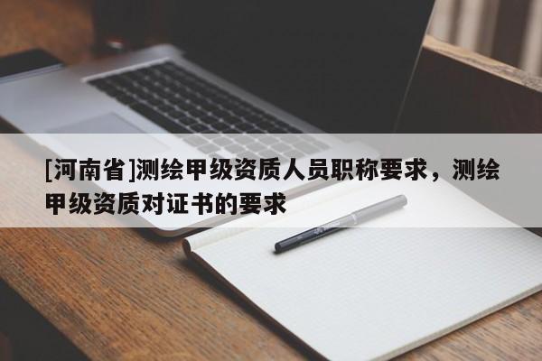 [河南省]測繪甲級資質人員職稱要求，測繪甲級資質對證書的要求