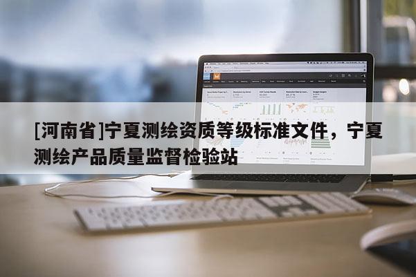 [河南省]寧夏測繪資質等級標準文件，寧夏測繪產品質量監督檢驗站