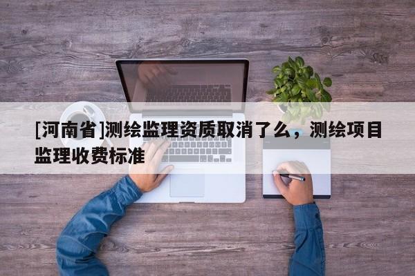 [河南省]測繪監理資質取消了么，測繪項目監理收費標準