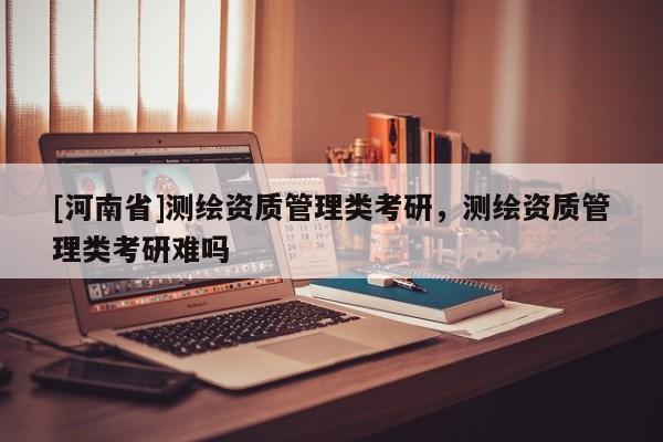 [河南省]測繪資質管理類考研，測繪資質管理類考研難嗎
