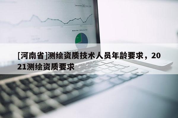 [河南省]測繪資質技術人員年齡要求，2021測繪資質要求