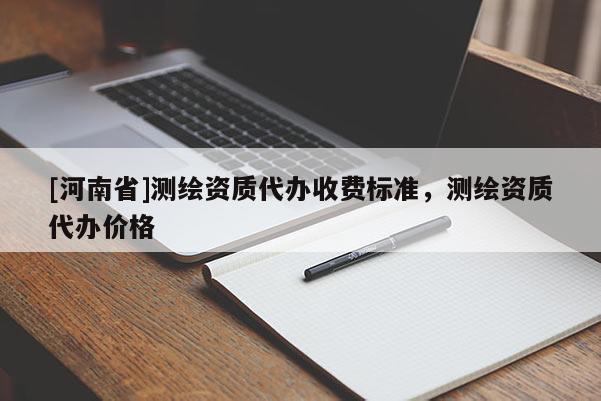 [河南省]測繪資質代辦收費標準，測繪資質代辦價格
