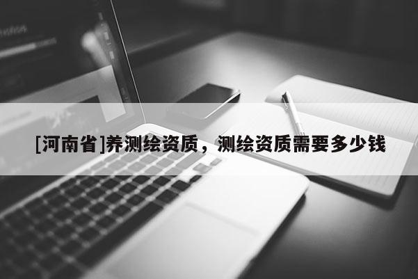 [河南省]養測繪資質，測繪資質需要多少錢