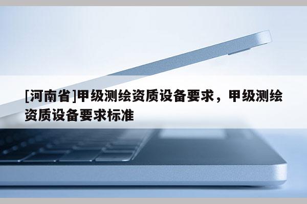 [河南省]甲級測繪資質設備要求，甲級測繪資質設備要求標準
