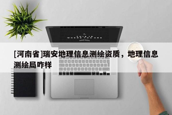 [河南省]瑞安地理信息測(cè)繪資質(zhì)，地理信息測(cè)繪局咋樣