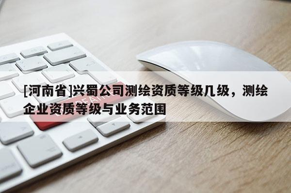 [河南省]興蜀公司測繪資質等級幾級，測繪企業資質等級與業務范圍