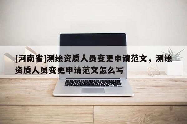 [河南省]測繪資質人員變更申請范文，測繪資質人員變更申請范文怎么寫