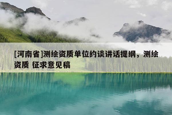 [河南省]測繪資質(zhì)單位約談講話提綱，測繪資質(zhì) 征求意見稿