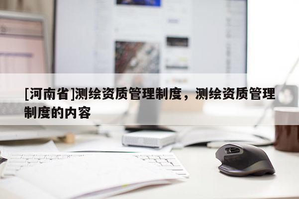 [河南省]測繪資質(zhì)管理制度，測繪資質(zhì)管理制度的內(nèi)容