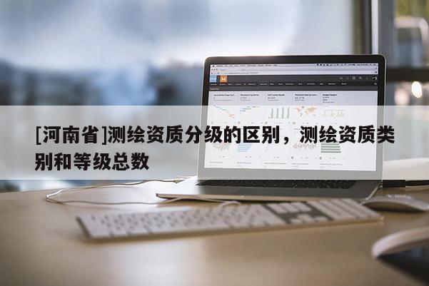 [河南省]測繪資質分級的區別，測繪資質類別和等級總數