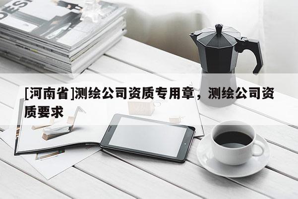 [河南省]測繪公司資質專用章，測繪公司資質要求