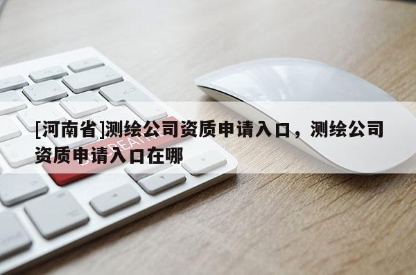 [河南省]測繪公司資質申請入口，測繪公司資質申請入口在哪