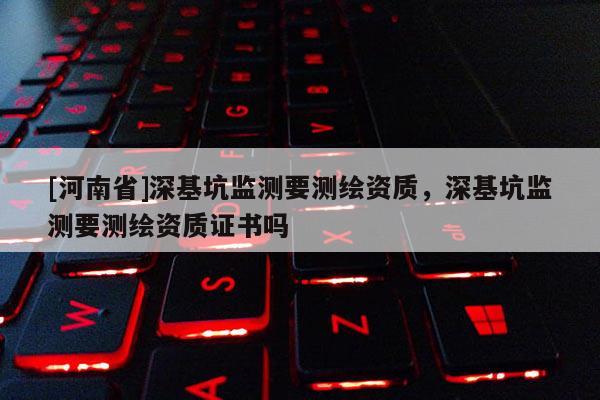 [河南省]深基坑監(jiān)測要測繪資質(zhì)，深基坑監(jiān)測要測繪資質(zhì)證書嗎