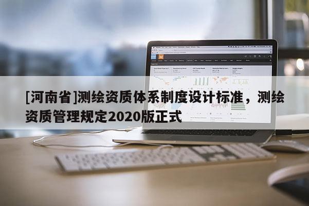 [河南省]測繪資質體系制度設計標準，測繪資質管理規定2020版正式