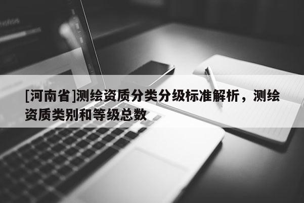 [河南省]測(cè)繪資質(zhì)分類分級(jí)標(biāo)準(zhǔn)解析，測(cè)繪資質(zhì)類別和等級(jí)總數(shù)