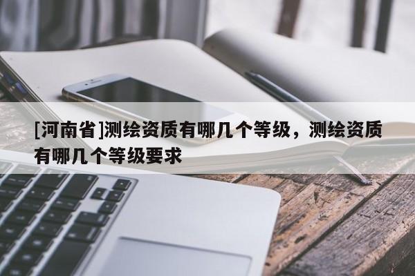 [河南省]測繪資質有哪幾個等級，測繪資質有哪幾個等級要求