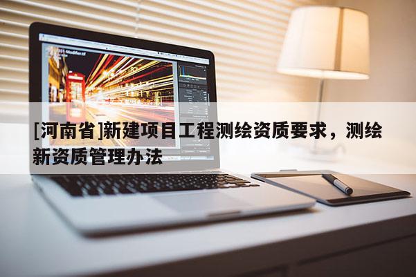 [河南省]新建項目工程測繪資質要求，測繪新資質管理辦法
