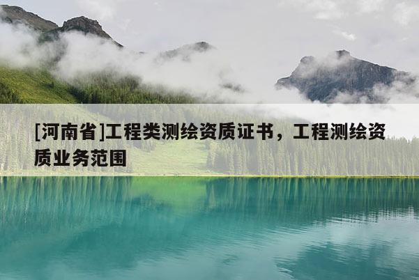 [河南省]工程類測繪資質證書，工程測繪資質業務范圍
