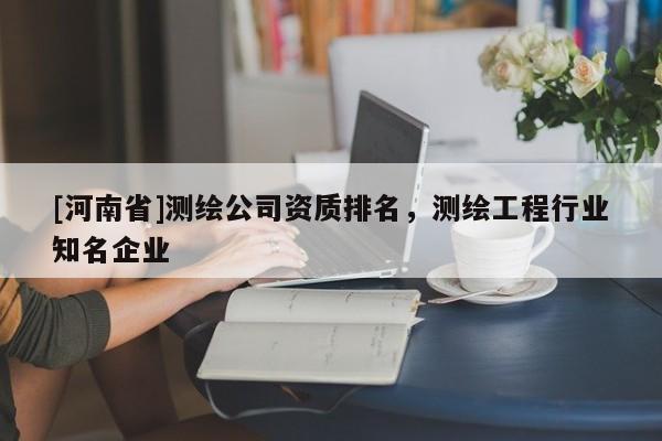 [河南省]測繪公司資質排名，測繪工程行業知名企業