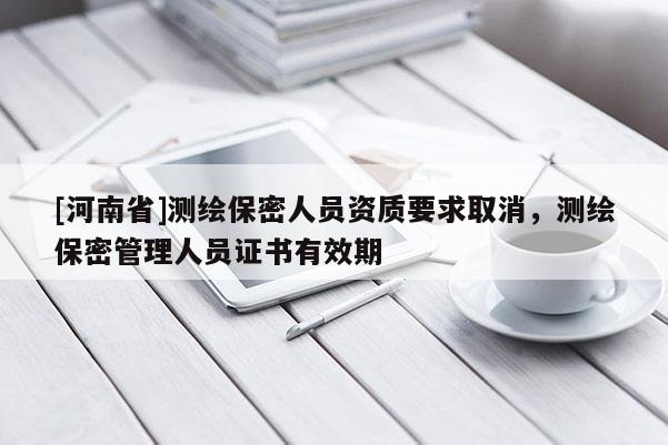 [河南省]測繪保密人員資質要求取消，測繪保密管理人員證書有效期