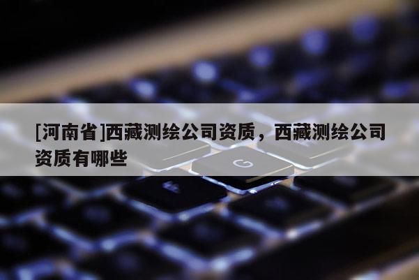 [河南省] *** 測繪公司資質， *** 測繪公司資質有哪些