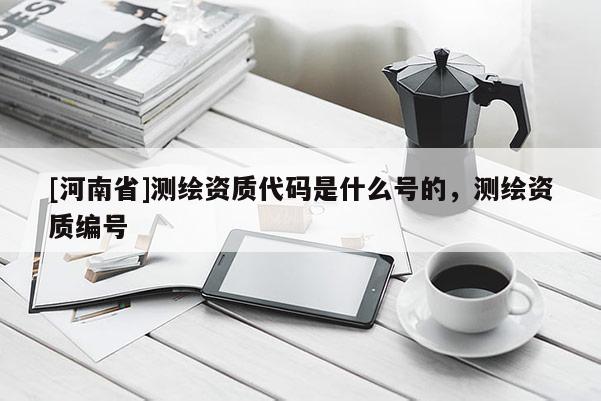[河南省]測(cè)繪資質(zhì)代碼是什么號(hào)的，測(cè)繪資質(zhì)編號(hào)