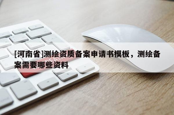 [河南省]測(cè)繪資質(zhì)備案申請(qǐng)書(shū)模板，測(cè)繪備案需要哪些資料