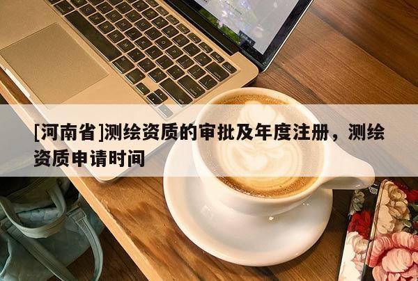 [河南省]測繪資質的審批及年度注冊，測繪資質申請時間