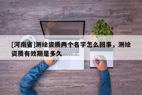 [河南省]測繪資質兩個名字怎么回事，測繪資質有效期是多久