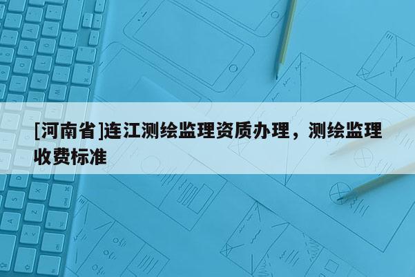 [河南省]連江測繪監理資質辦理，測繪監理收費標準