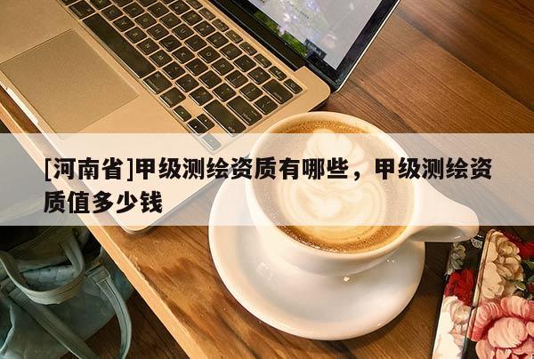 [河南省]甲級測繪資質有哪些，甲級測繪資質值多少錢