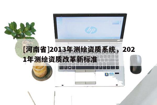 [河南省]2013年測繪資質系統，2021年測繪資質改革新標準
