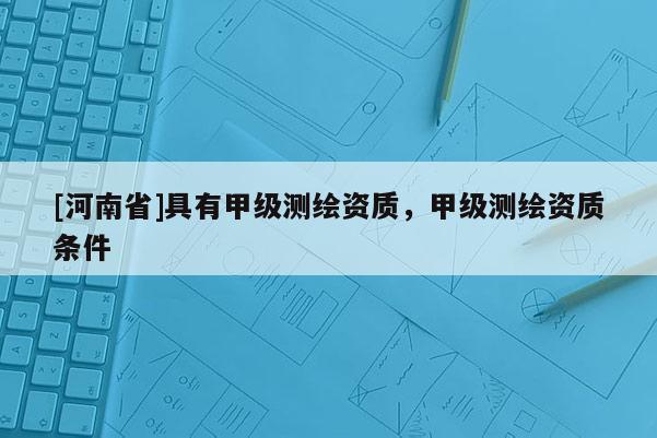 [河南省]具有甲級測繪資質，甲級測繪資質條件