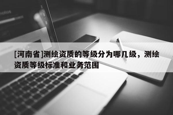 [河南省]測繪資質的等級分為哪幾級，測繪資質等級標準和業務范圍