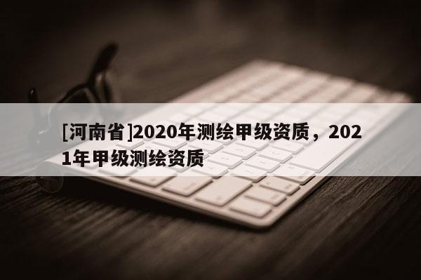 [河南省]2020年測繪甲級資質，2021年甲級測繪資質