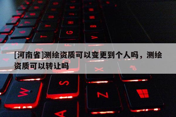 [河南省]測繪資質可以變更到個人嗎，測繪資質可以 *** 嗎