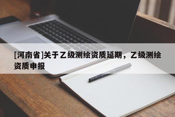 [河南省]關于乙級測繪資質延期，乙級測繪資質申報
