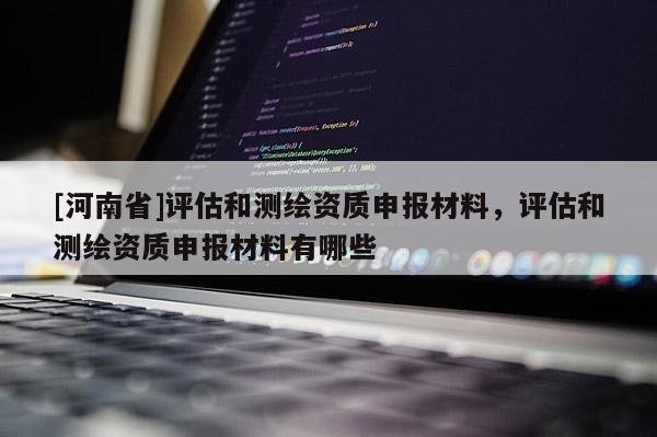 [河南省]評估和測繪資質申報材料，評估和測繪資質申報材料有哪些