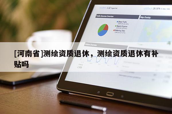 [河南省]測繪資質退休，測繪資質退休有補貼嗎
