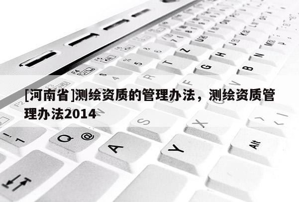[河南省]測繪資質的管理辦法，測繪資質管理辦法2014