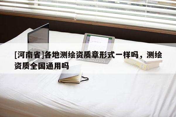 [河南省]各地測繪資質(zhì)章形式一樣嗎，測繪資質(zhì)全國通用嗎