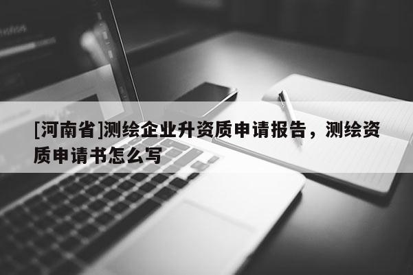 [河南省]測繪企業(yè)升資質(zhì)申請報(bào)告，測繪資質(zhì)申請書怎么寫