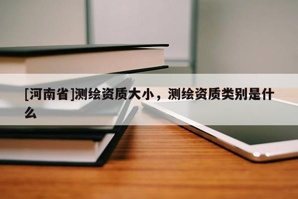 [河南省]測繪資質大小，測繪資質類別是什么