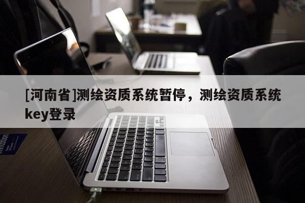 [河南省]測繪資質系統暫停，測繪資質系統key登錄
