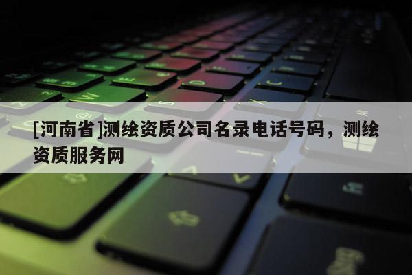 [河南省]測繪資質公司名錄 *** 號碼，測繪資質服務網